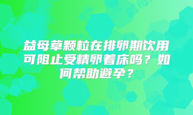 益母草颗粒在排卵期饮用可阻止受精卵着床吗？如何帮助避孕？