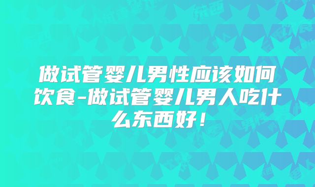 做试管婴儿男性应该如何饮食-做试管婴儿男人吃什么东西好！