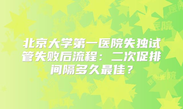 北京大学第一医院失独试管失败后流程:二次促排间隔多久最佳?