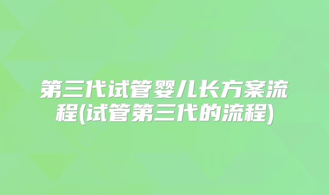 第三代试管婴儿长方案流程(试管第三代的流程)