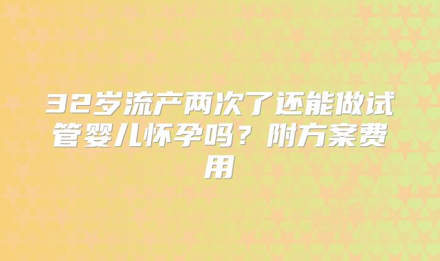 32岁流产两次了还能做试管婴儿怀孕吗?附方案费用