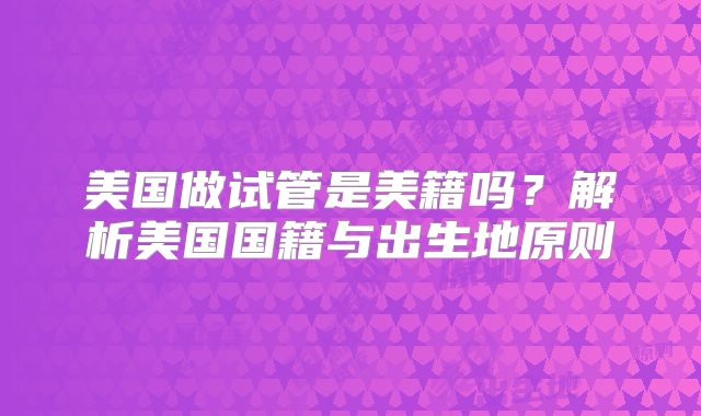 美国做试管是美籍吗？解析美国国籍与出生地原则