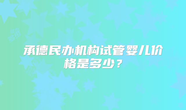 承德民办机构试管婴儿价格是多少?