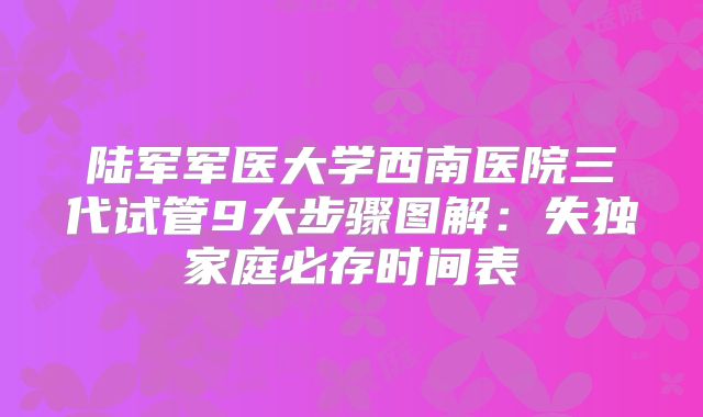 陆军军医大学西南医院三代试管9大步骤图解：失独家庭必存时间表
