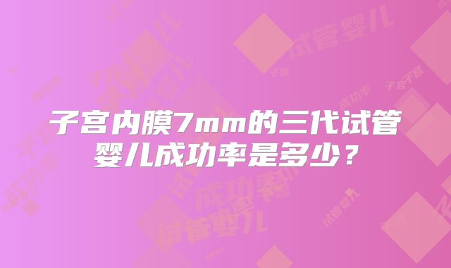子宫内膜7mm的三代试管婴儿成功率是多少?