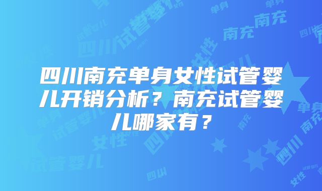 四川南充单身女性试管婴儿开销分析？南充试管婴儿哪家有？