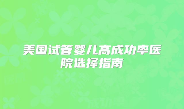 美国试管婴儿高成功率医院选择指南