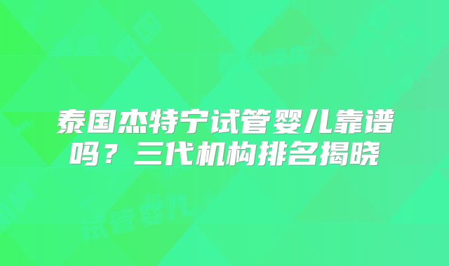 泰国杰特宁试管婴儿靠谱吗？三代机构排名揭晓