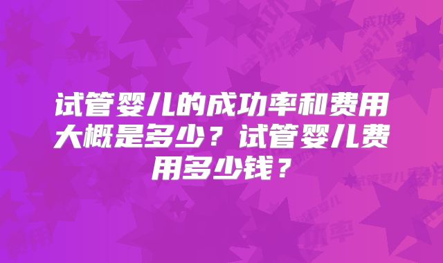 试管婴儿的成功率和费用大概是多少？试管婴儿费用多少钱？