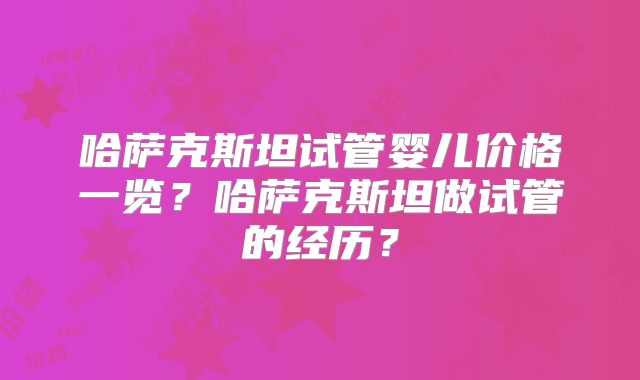 哈萨克斯坦试管婴儿价格一览？哈萨克斯坦做试管的经历？
