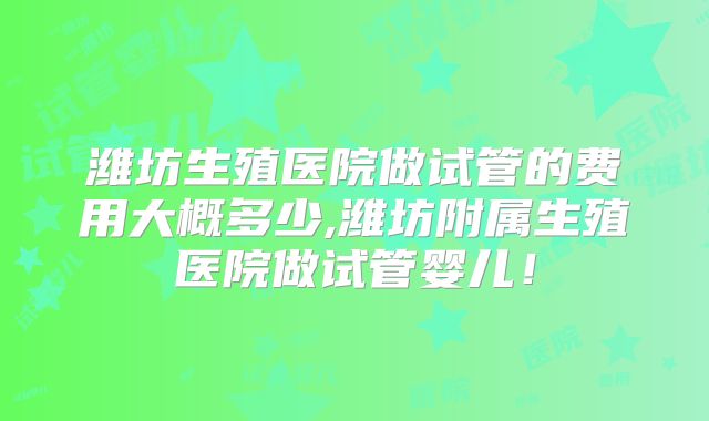 潍坊生殖医院做试管的费用大概多少,潍坊附属生殖医院做试管婴儿!