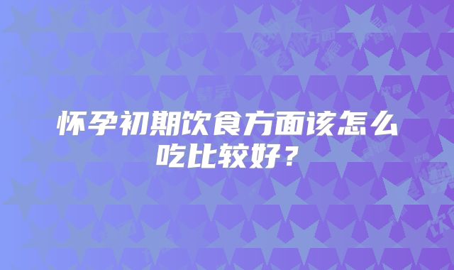 怀孕初期饮食方面该怎么吃比较好?
