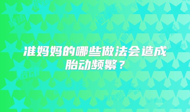 准妈妈的哪些做法会造成胎动频繁?