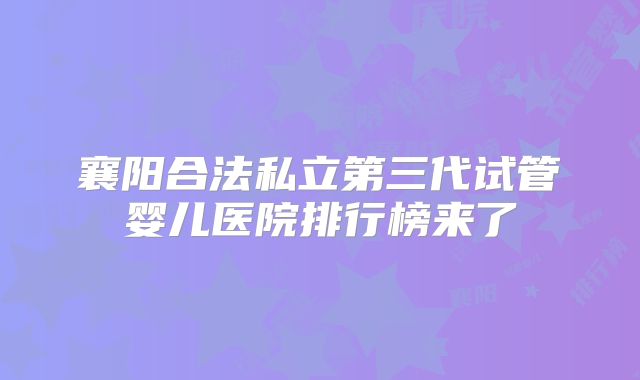 襄阳合法私立第三代试管婴儿医院排行榜来了