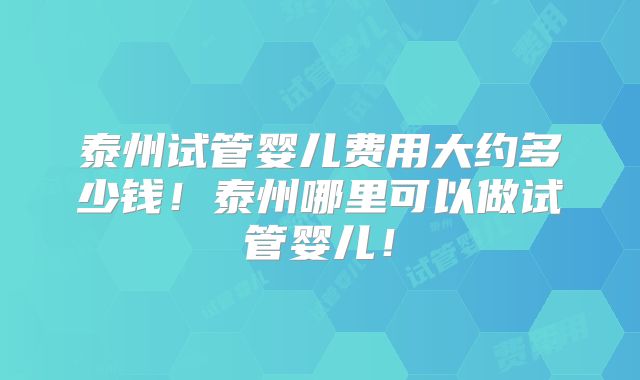 泰州试管婴儿费用大约多少钱！泰州哪里可以做试管婴儿！