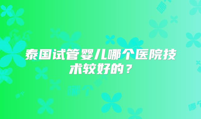 泰国试管婴儿哪个医院技术较好的?