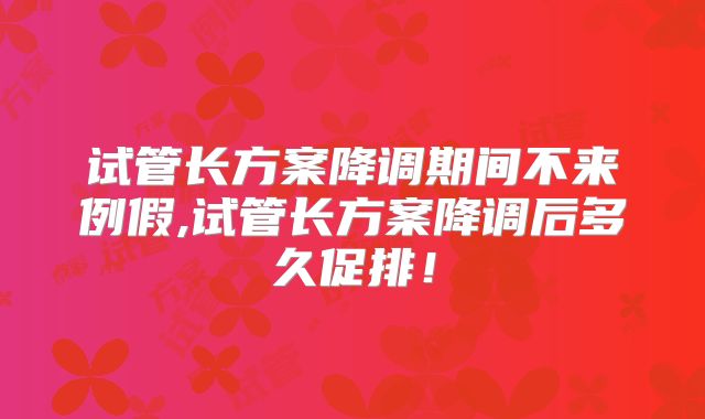 试管长方案降调期间不来例假,试管长方案降调后多久促排！