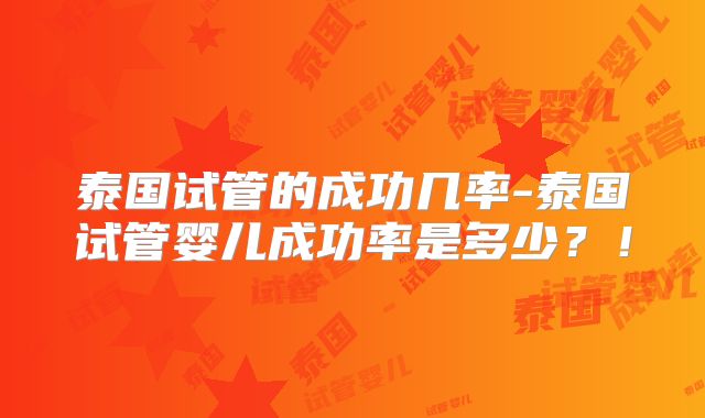 泰国试管的成功几率-泰国试管婴儿成功率是多少？！