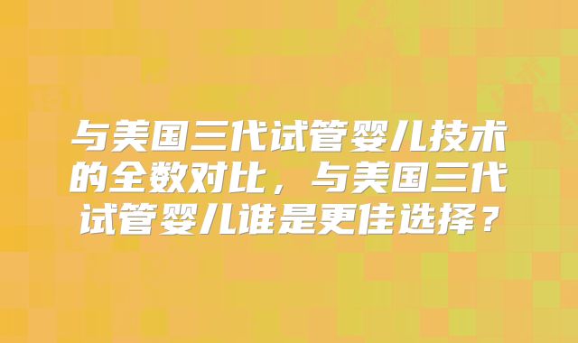 与美国三代试管婴儿技术的全数对比，与美国三代试管婴儿谁是更佳选择？