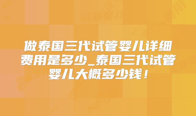 做泰国三代试管婴儿详细费用是多少_泰国三代试管婴儿大概多少钱！