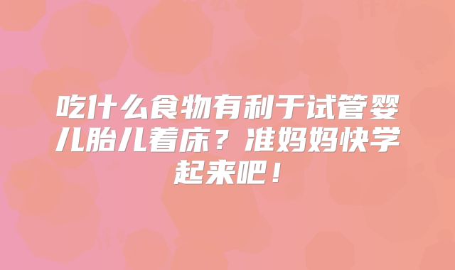 吃什么食物有利于试管婴儿胎儿着床？准妈妈快学起来吧！