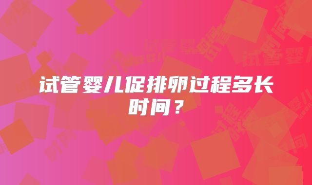 试管婴儿促排卵过程多长时间？
