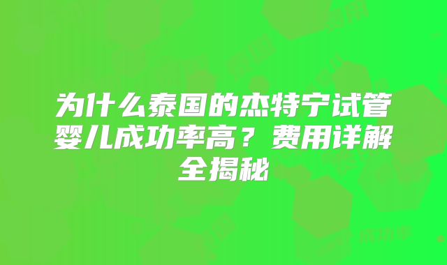 为什么泰国的杰特宁试管婴儿成功率高？费用详解全揭秘