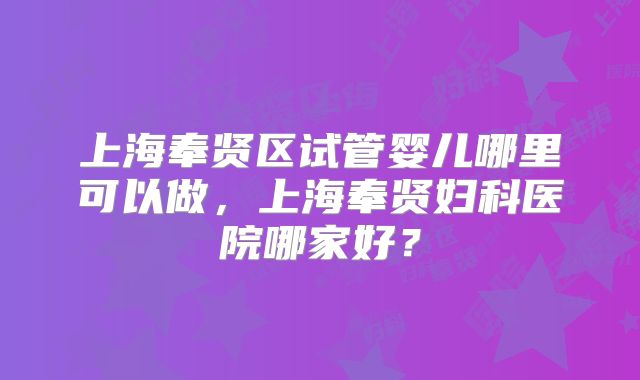 上海奉贤区试管婴儿哪里可以做，上海奉贤妇科医院哪家好？