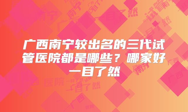 广西南宁较出名的三代试管医院都是哪些?哪家好一目了然