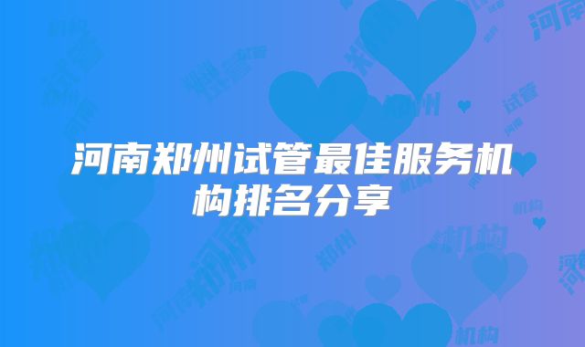 河南郑州试管最佳服务机构排名分享