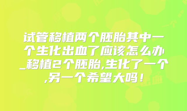 试管移植两个胚胎其中一个生化出血了应该怎么办_移植2个胚胎,生化了一个,另一个希望大吗！