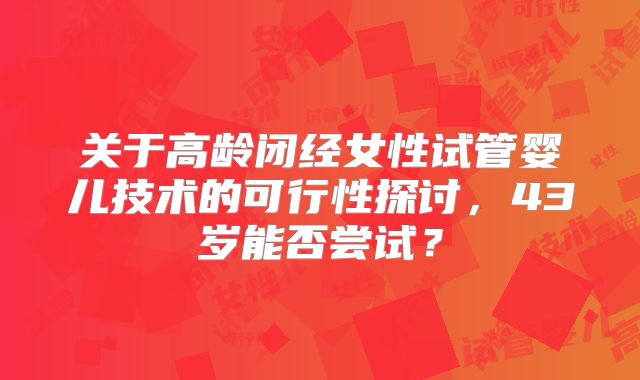 关于高龄闭经女性试管婴儿技术的可行性探讨,43岁能否尝试?