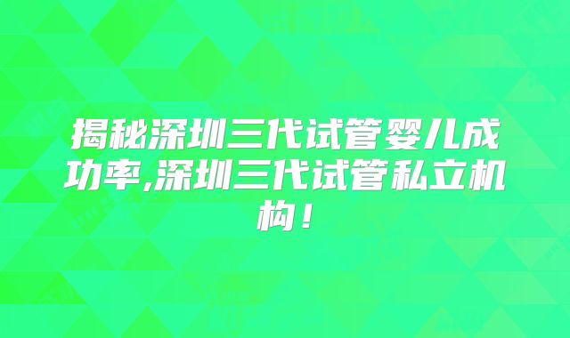 揭秘深圳三代试管婴儿成功率,深圳三代试管私立机构！