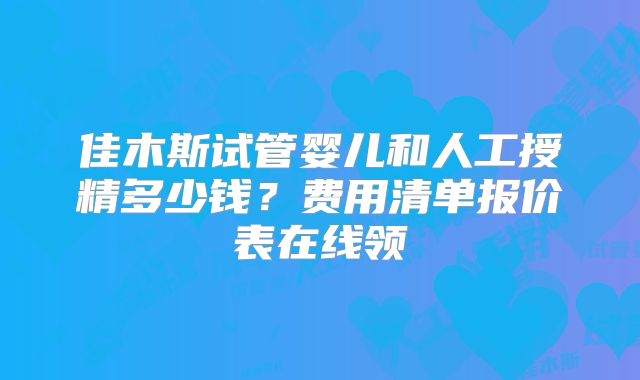 佳木斯试管婴儿和人工授精多少钱?费用清单报价表在线领