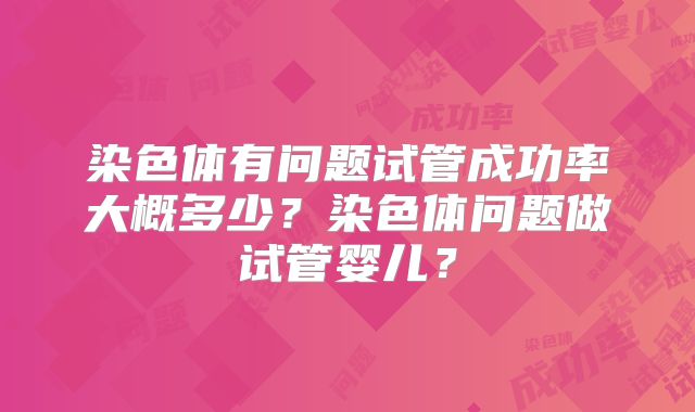 染色体有问题试管成功率大概多少?染色体问题做试管婴儿?