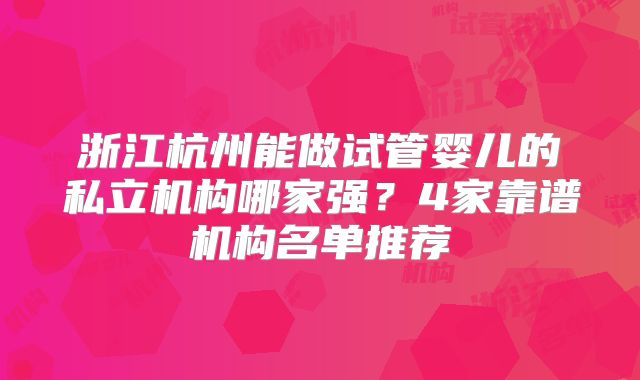 浙江杭州能做试管婴儿的私立机构哪家强?4家靠谱机构名单推荐