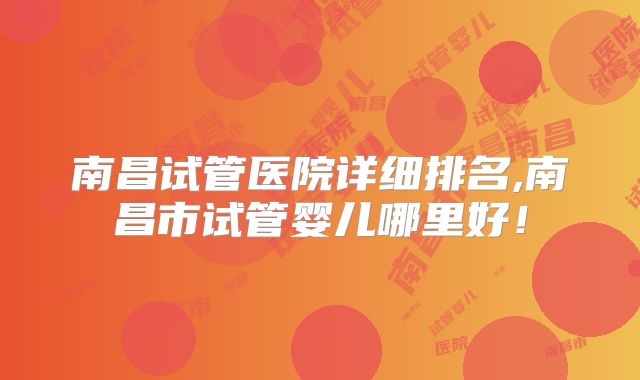 南昌试管医院详细排名,南昌市试管婴儿哪里好！