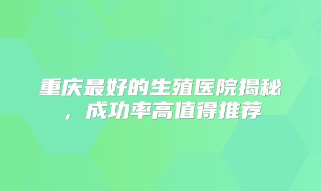 重庆最好的生殖医院揭秘,成功率高值得推荐