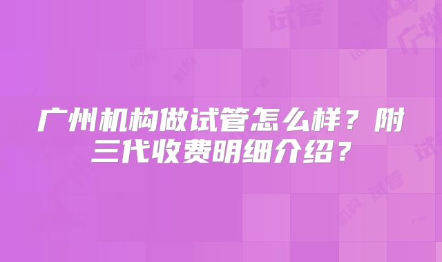 广州机构做试管怎么样?附三代收费明细介绍?