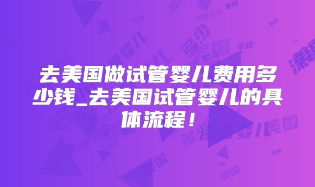 去美国做试管婴儿费用多少钱_去美国试管婴儿的具体流程!