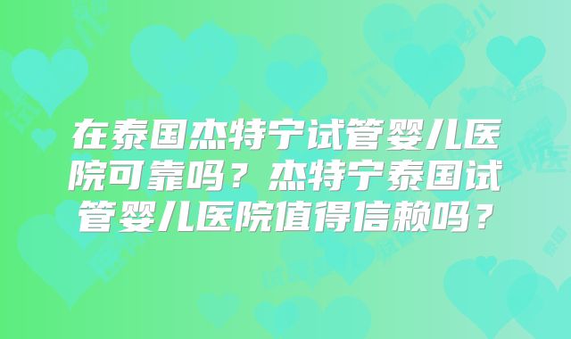 在泰国杰特宁试管婴儿医院可靠吗?杰特宁泰国试管婴儿医院值得信赖吗?