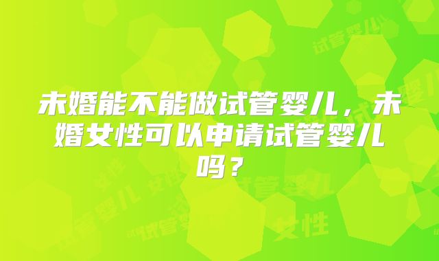 未婚能不能做试管婴儿，未婚女性可以申请试管婴儿吗？