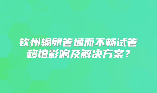 钦州输卵管通而不畅试管移植影响及解决方案?