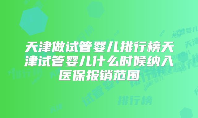 天津做试管婴儿排行榜天津试管婴儿什么时候纳入医保报销范围