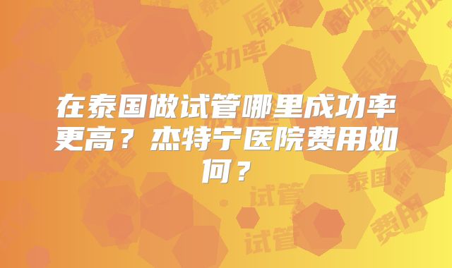 在泰国做试管哪里成功率更高？杰特宁医院费用如何？