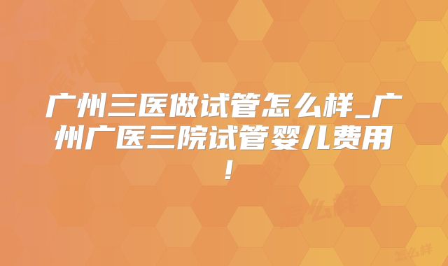 广州三医做试管怎么样_广州广医三院试管婴儿费用!