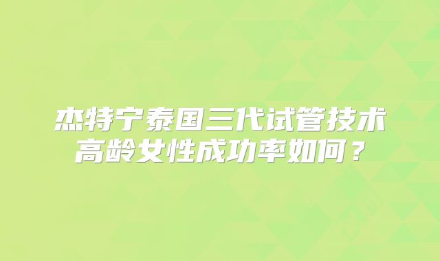 杰特宁泰国三代试管技术高龄女性成功率如何?