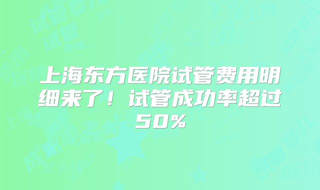 上海东方医院试管费用明细来了！试管成功率超过50%