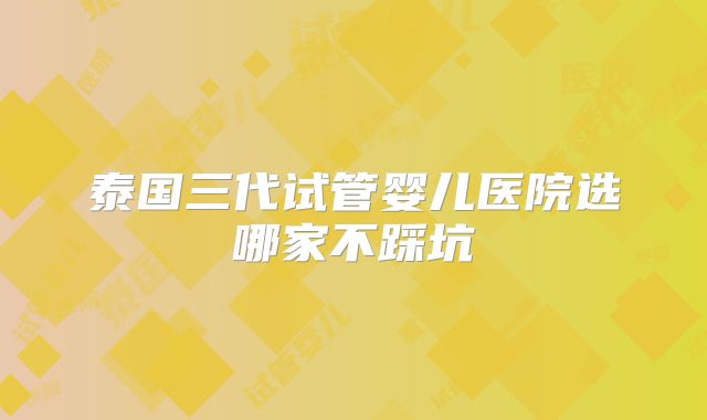 泰国三代试管婴儿医院选哪家不踩坑