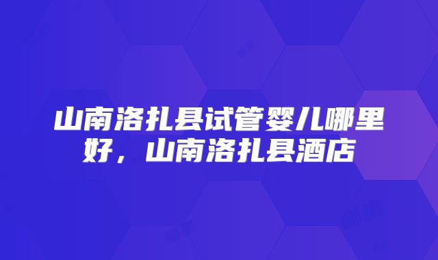 山南洛扎县试管婴儿哪里好,山南洛扎县酒店